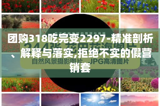 團購318吃完變2297-精準剖析、解釋與落實,拒絕不實的假營銷套