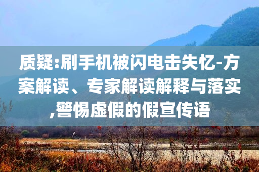 質(zhì)疑:刷手機被閃電擊失憶-方案解讀、專家解讀解釋與落實,警惕虛假的假宣傳語