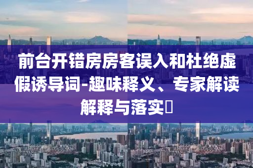 前臺開錯房房客誤入和杜絕虛假誘導詞-趣味釋義、專家解讀解釋與落實?