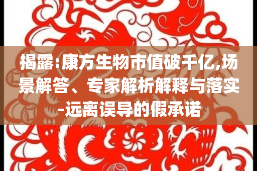揭露:康方生物市值破千億,場(chǎng)景解答、專家解析解釋與落實(shí)-遠(yuǎn)離誤導(dǎo)的假承諾