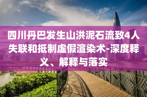 四川丹巴發(fā)生山洪泥石流致4人失聯(lián)和抵制虛假渲染術(shù)-深度釋義、解釋與落實(shí)
