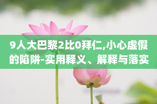 9人大巴黎2比0拜仁,小心虛假的陷阱-實(shí)用釋義、解釋與落實(shí)