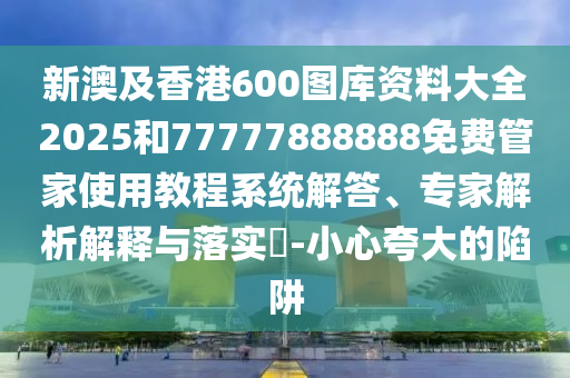 新澳及香港600圖庫資料大全2025和77777888888免費管家使用教程系統(tǒng)解答、專家解析解釋與落實?-小心夸大的陷阱