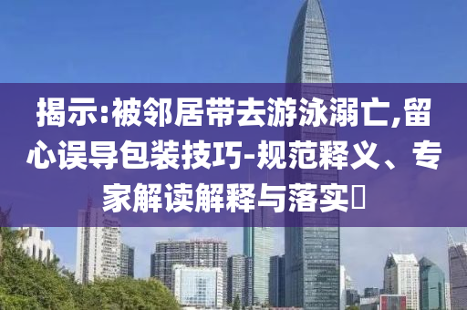 揭示:被鄰居帶去游泳溺亡,留心誤導(dǎo)包裝技巧-規(guī)范釋義、專(zhuān)家解讀解釋與落實(shí)?