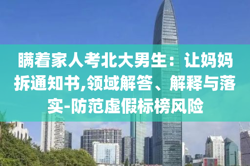 瞞著家人考北大男生：讓媽媽拆通知書(shū),領(lǐng)域解答、解釋與落實(shí)-防范虛假標(biāo)榜風(fēng)險(xiǎn)