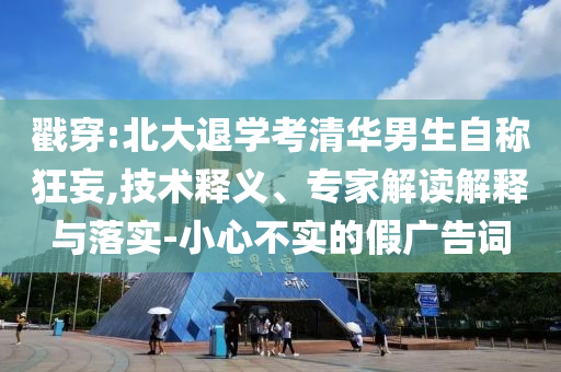 戳穿:北大退學考清華男生自稱狂妄,技術釋義、專家解讀解釋與落實-小心不實的假廣告詞