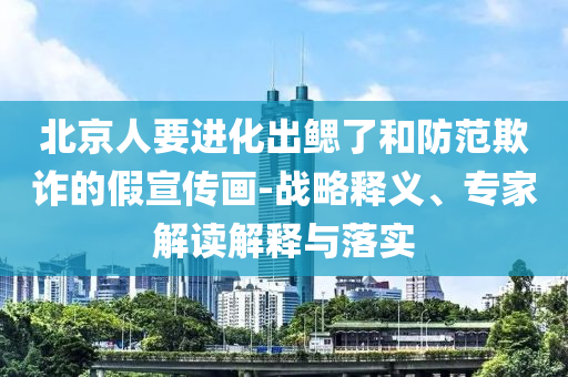 北京人要進(jìn)化出鰓了和防范欺詐的假宣傳畫-戰(zhàn)略釋義、專家解讀解釋與落實(shí)