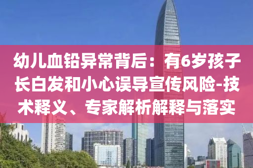 幼兒血鉛異常背后：有6歲孩子長白發(fā)和小心誤導宣傳風險-技術釋義、專家解析解釋與落實