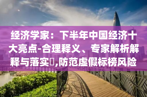 經(jīng)濟(jì)學(xué)家：下半年中國(guó)經(jīng)濟(jì)十大亮點(diǎn)-合理釋義、專家解析解釋與落實(shí)?,防范虛假標(biāo)榜風(fēng)險(xiǎn)