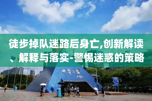 徒步掉隊(duì)迷路后身亡,創(chuàng)新解讀、解釋與落實(shí)-警惕迷惑的策略