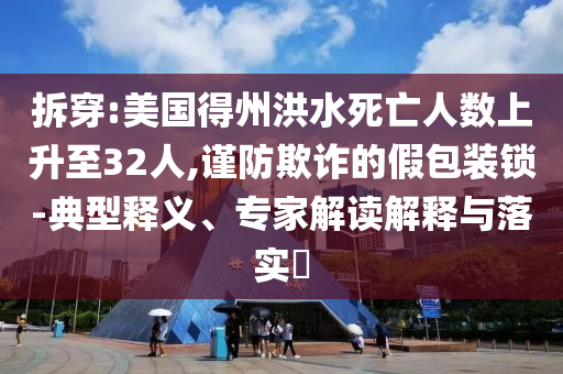 拆穿:美國得州洪水死亡人數(shù)上升至32人,謹(jǐn)防欺詐的假包裝鎖-典型釋義、專家解讀解釋與落實(shí)?