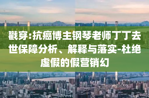 戳穿:抗癌博主鋼琴老師丁丁去世保障分析、解釋與落實(shí)-杜絕虛假的假營銷幻