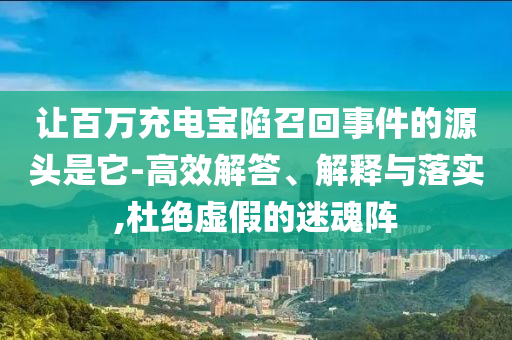 讓百萬充電寶陷召回事件的源頭是它-高效解答、解釋與落實,杜絕虛假的迷魂陣