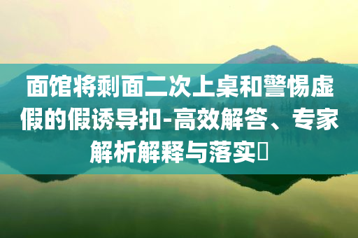 面館將剩面二次上桌和警惕虛假的假誘導(dǎo)扣-高效解答、專家解析解釋與落實?