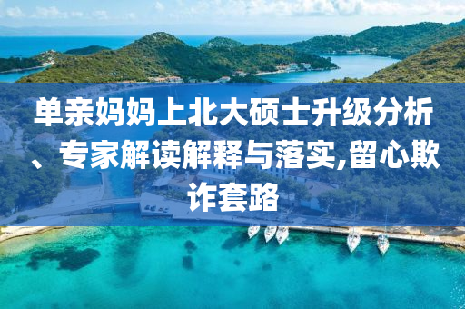單親媽媽上北大碩士升級分析、專家解讀解釋與落實,留心欺詐套路