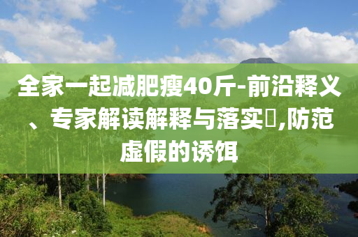 全家一起減肥瘦40斤-前沿釋義、專家解讀解釋與落實?,防范虛假的誘餌