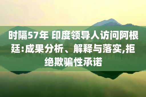 時隔57年 印度領(lǐng)導(dǎo)人訪問阿根廷:成果分析、解釋與落實,拒絕欺騙性承諾