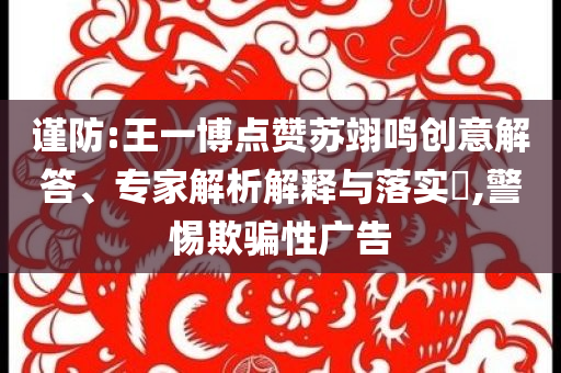 謹防:王一博點贊蘇翊鳴創(chuàng)意解答、專家解析解釋與落實?,警惕欺騙性廣告