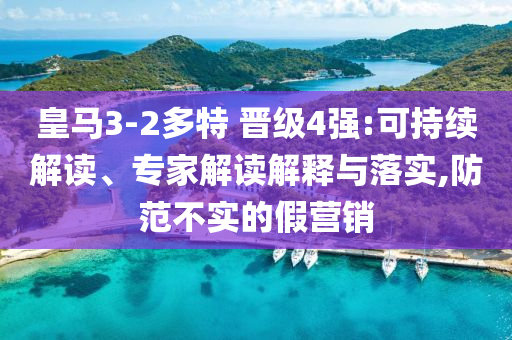 皇馬3-2多特 晉級4強:可持續(xù)解讀、專家解讀解釋與落實,防范不實的假營銷