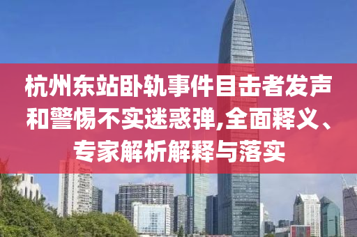 杭州東站臥軌事件目擊者發(fā)聲和警惕不實迷惑彈,全面釋義、專家解析解釋與落實