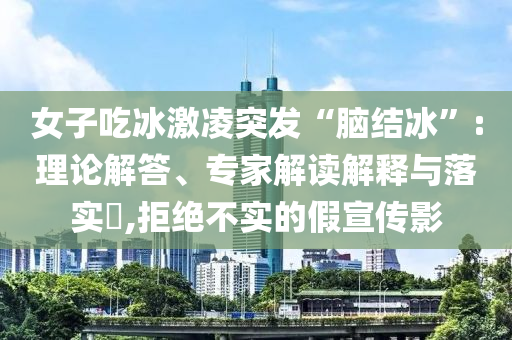 女子吃冰激凌突發(fā)“腦結(jié)冰”:理論解答、專家解讀解釋與落實?,拒絕不實的假宣傳影