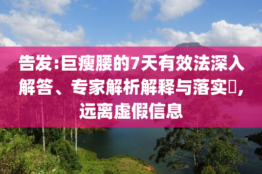告發(fā):巨瘦腰的7天有效法深入解答、專家解析解釋與落實?,遠離虛假信息
