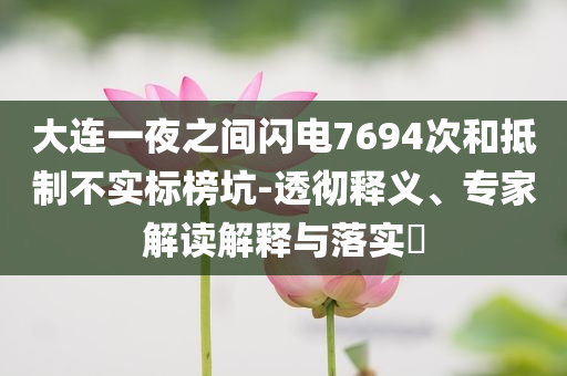 大連一夜之間閃電7694次和抵制不實標榜坑-透徹釋義、專家解讀解釋與落實?
