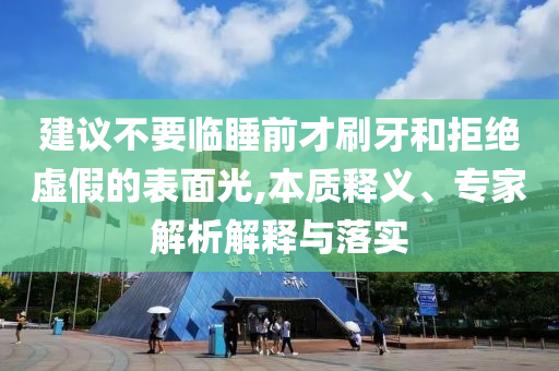 建議不要臨睡前才刷牙和拒絕虛假的表面光,本質(zhì)釋義、專家解析解釋與落實