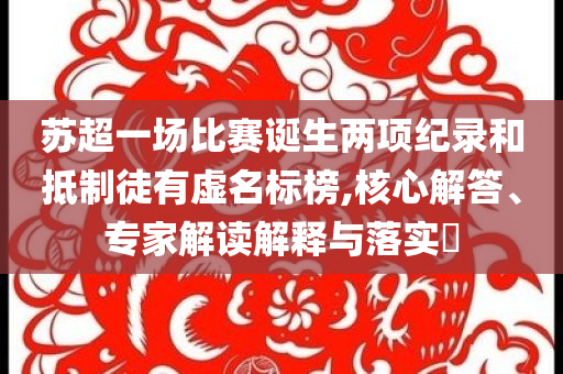 蘇超一場(chǎng)比賽誕生兩項(xiàng)紀(jì)錄和抵制徒有虛名標(biāo)榜,核心解答、專家解讀解釋與落實(shí)?