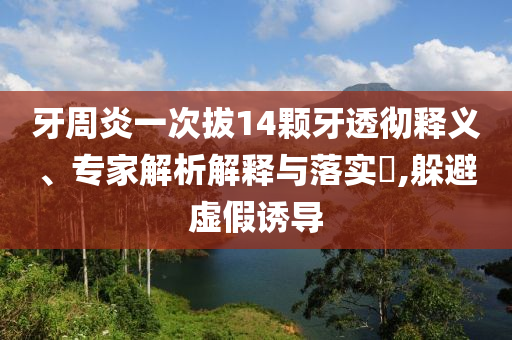 牙周炎一次拔14顆牙透徹釋義、專家解析解釋與落實(shí)?,躲避虛假誘導(dǎo)