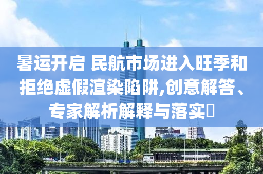 暑運(yùn)開啟 民航市場(chǎng)進(jìn)入旺季和拒絕虛假渲染陷阱,創(chuàng)意解答、專家解析解釋與落實(shí)?