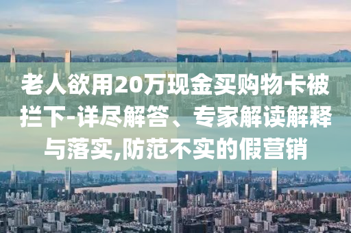 老人欲用20萬現(xiàn)金買購物卡被攔下-詳盡解答、專家解讀解釋與落實,防范不實的假營銷