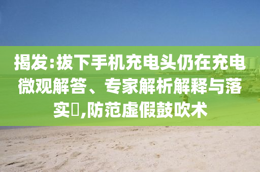揭發(fā):拔下手機(jī)充電頭仍在充電微觀解答、專家解析解釋與落實(shí)?,防范虛假鼓吹術(shù)