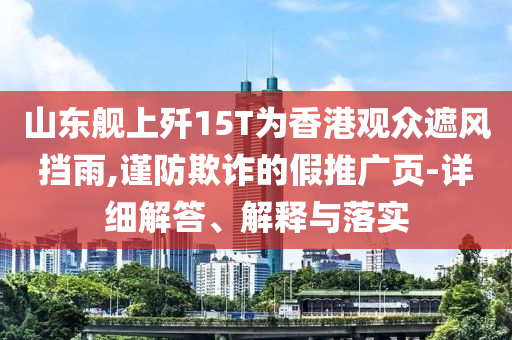 山東艦上殲15T為香港觀眾遮風(fēng)擋雨,謹(jǐn)防欺詐的假推廣頁-詳細(xì)解答、解釋與落實(shí)