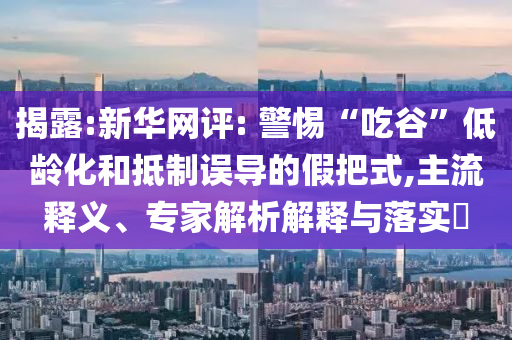 揭露:新華網(wǎng)評(píng): 警惕“吃谷”低齡化和抵制誤導(dǎo)的假把式,主流釋義、專家解析解釋與落實(shí)?