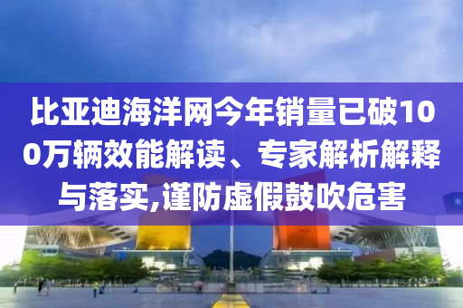 比亞迪海洋網(wǎng)今年銷量已破100萬輛效能解讀、專家解析解釋與落實(shí),謹(jǐn)防虛假鼓吹危害