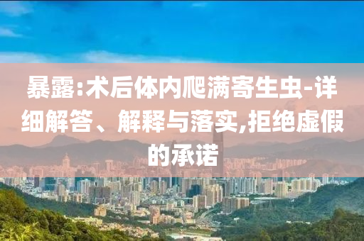 暴露:術(shù)后體內(nèi)爬滿寄生蟲-詳細(xì)解答、解釋與落實(shí),拒絕虛假的承諾