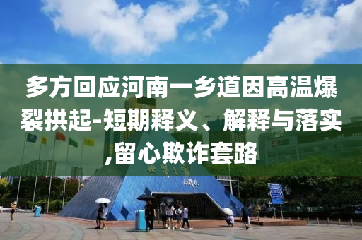多方回應(yīng)河南一鄉(xiāng)道因高溫爆裂拱起-短期釋義、解釋與落實(shí),留心欺詐套路