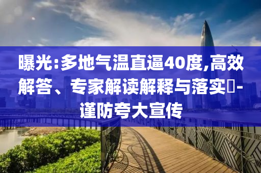 曝光:多地氣溫直逼40度,高效解答、專家解讀解釋與落實(shí)?-謹(jǐn)防夸大宣傳
