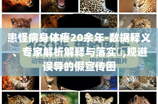 患怪病身體疼20余年-數(shù)據(jù)釋義、專家解析解釋與落實(shí)?,規(guī)避誤導(dǎo)的假宣傳困