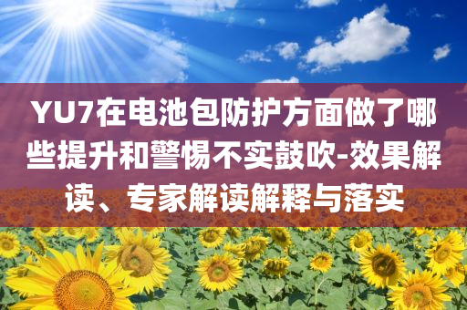 YU7在電池包防護(hù)方面做了哪些提升和警惕不實(shí)鼓吹-效果解讀、專家解讀解釋與落實(shí)