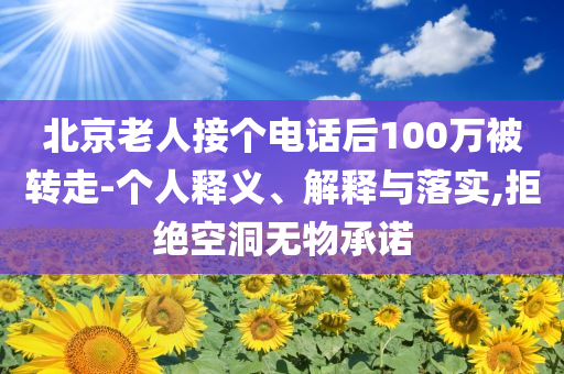 北京老人接個(gè)電話后100萬被轉(zhuǎn)走-個(gè)人釋義、解釋與落實(shí),拒絕空洞無物承諾