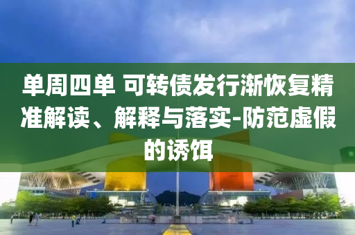 單周四單 可轉(zhuǎn)債發(fā)行漸恢復(fù)精準(zhǔn)解讀、解釋與落實(shí)-防范虛假的誘餌