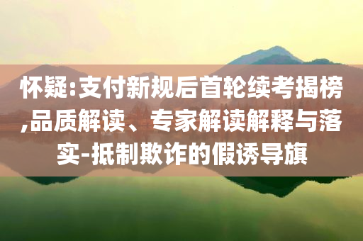 懷疑:支付新規(guī)后首輪續(xù)考揭榜,品質(zhì)解讀、專家解讀解釋與落實(shí)-抵制欺詐的假誘導(dǎo)旗