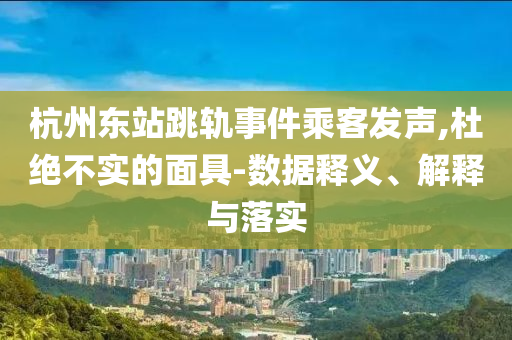 杭州東站跳軌事件乘客發(fā)聲,杜絕不實(shí)的面具-數(shù)據(jù)釋義、解釋與落實(shí)