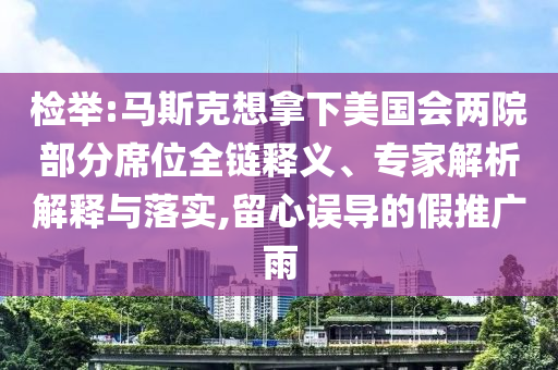 檢舉:馬斯克想拿下美國(guó)會(huì)兩院部分席位全鏈釋義、專家解析解釋與落實(shí),留心誤導(dǎo)的假推廣雨