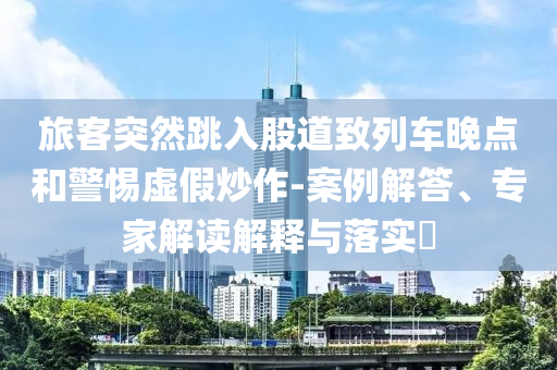 旅客突然跳入股道致列車晚點(diǎn)和警惕虛假炒作-案例解答、專家解讀解釋與落實(shí)?