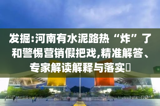 發(fā)掘:河南有水泥路熱“炸”了和警惕營銷假把戲,精準(zhǔn)解答、專家解讀解釋與落實(shí)?