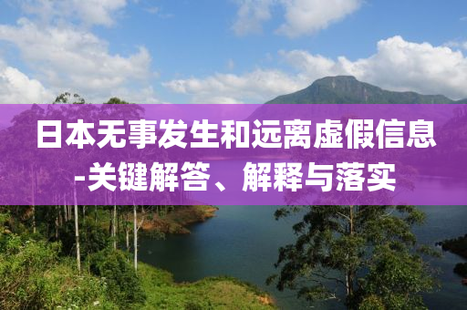 日本無(wú)事發(fā)生和遠(yuǎn)離虛假信息-關(guān)鍵解答、解釋與落實(shí)