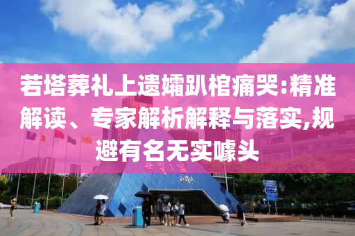 若塔葬禮上遺孀趴棺痛哭:精準(zhǔn)解讀、專家解析解釋與落實(shí),規(guī)避有名無(wú)實(shí)噱頭